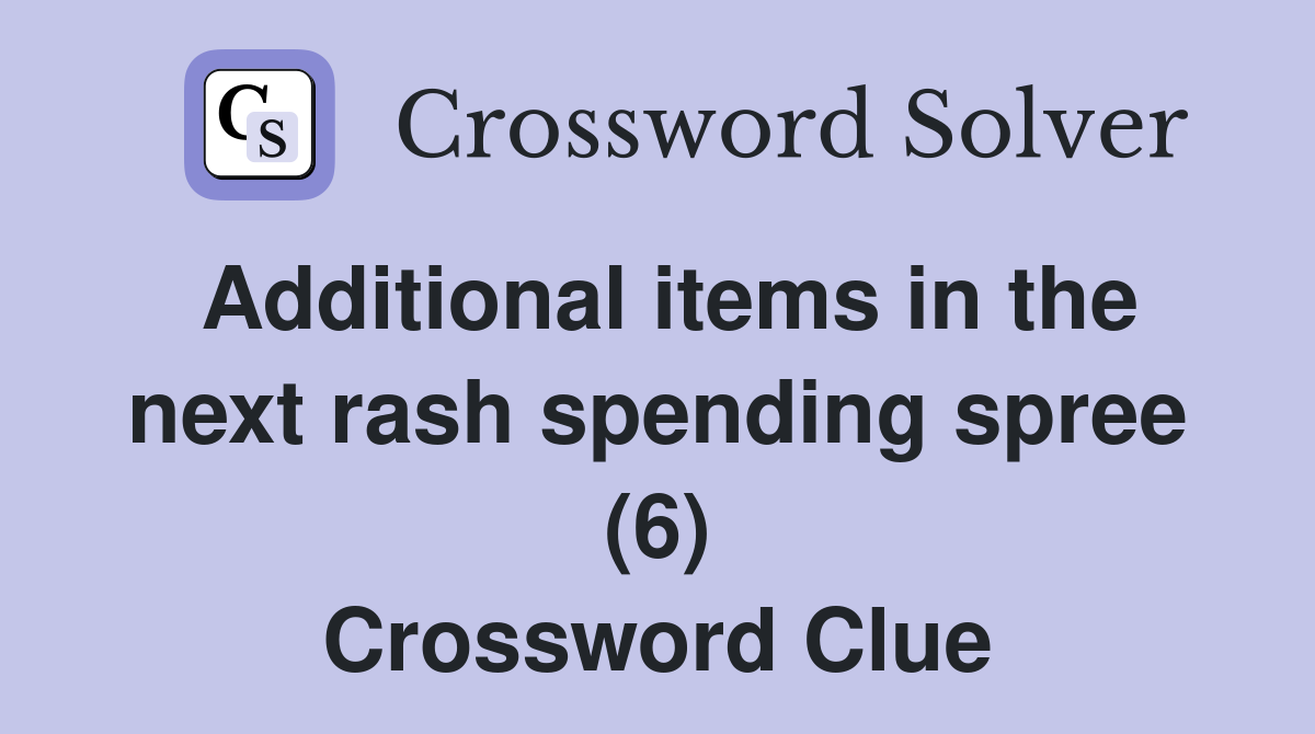 Additional items in the next rash spending spree (6) Crossword Clue